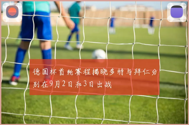 德国杯首轮赛程揭晓多特与拜仁分别在9月2日和3日出战