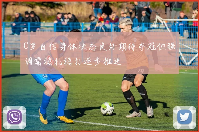 C罗自信身体状态良好期待夺冠但强调需稳扎稳打逐步推进