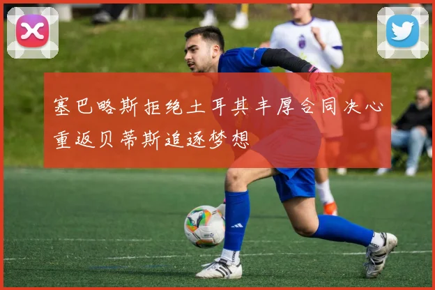 塞巴略斯拒绝土耳其丰厚合同决心重返贝蒂斯追逐梦想