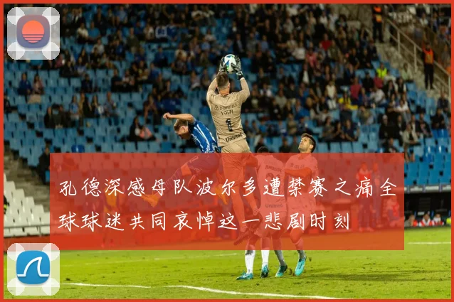 孔德深感母队波尔多遭禁赛之痛全球球迷共同哀悼这一悲剧时刻
