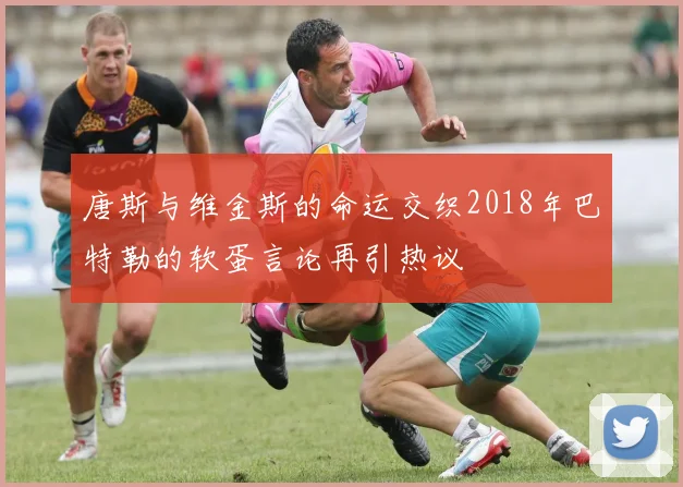 唐斯与维金斯的命运交织2018年巴特勒的软蛋言论再引热议