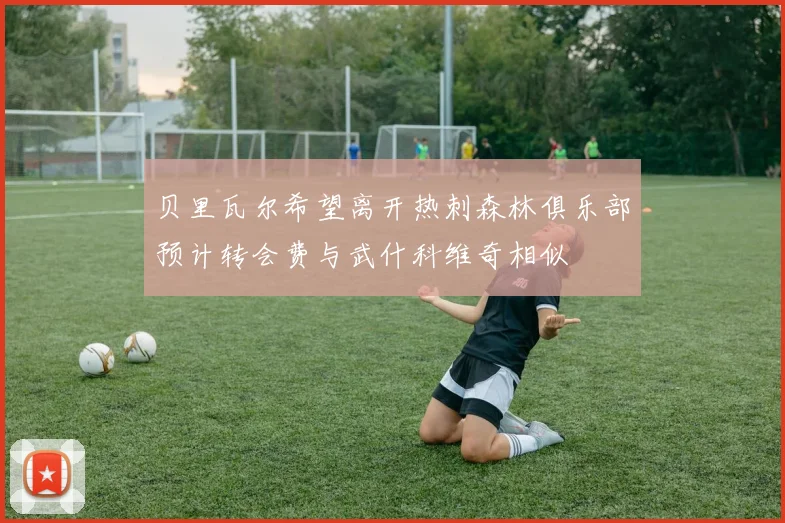 贝里瓦尔希望离开热刺森林俱乐部预计转会费与武什科维奇相似