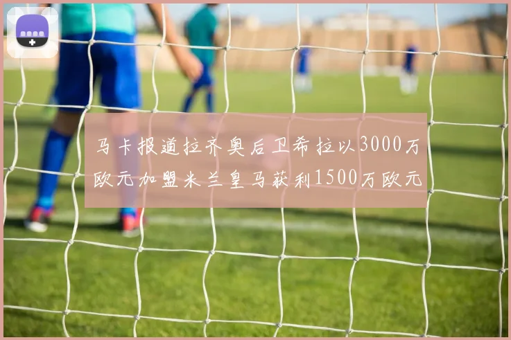 马卡报道拉齐奥后卫希拉以3000万欧元加盟米兰皇马获利1500万欧元