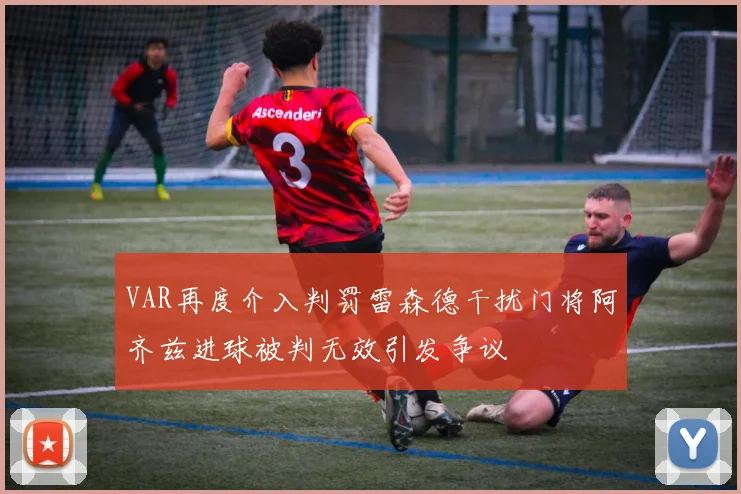 VAR再度介入判罚雷森德干扰门将阿齐兹进球被判无效引发争议