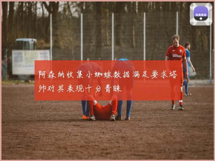 阿森纳收集小蜘蛛数据满足要求塔帅对其表现十分青睐