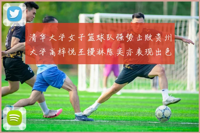 清华大学女子篮球队强势击败贵州大学高梓悦王镘淋陈奕亦表现出色贡献显著