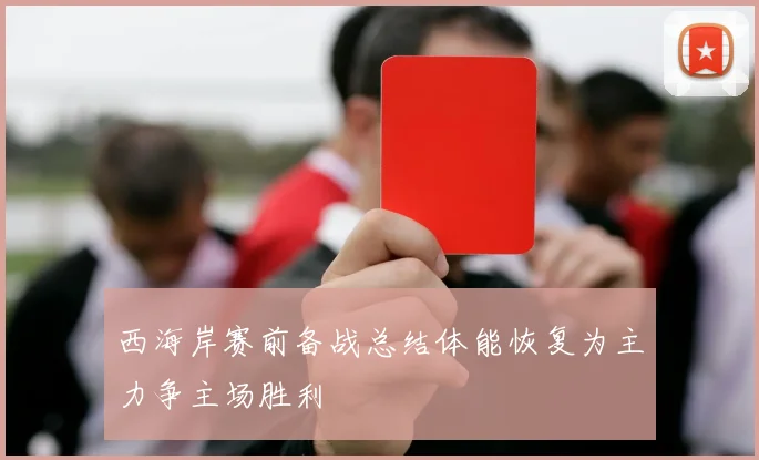 西海岸赛前备战总结体能恢复为主力争主场胜利