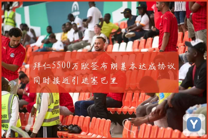 拜仁5500万欧签布朗基本达成协议同时接近引进塞巴里