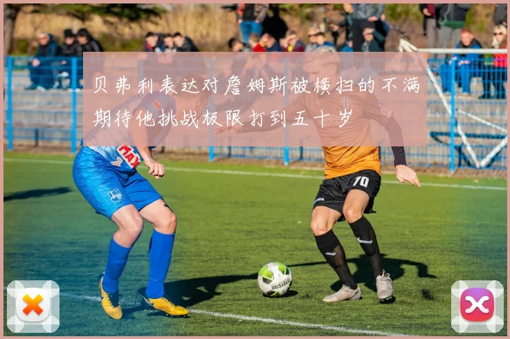 贝弗利表达对詹姆斯被横扫的不满期待他挑战极限打到五十岁