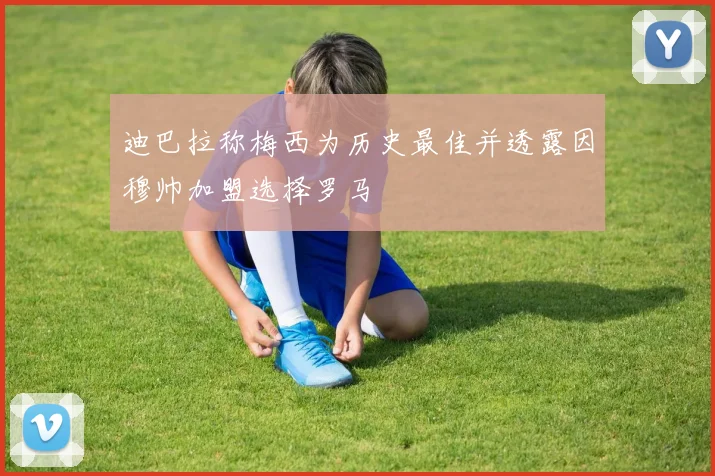 迪巴拉称梅西为历史最佳并透露因穆帅加盟选择罗马