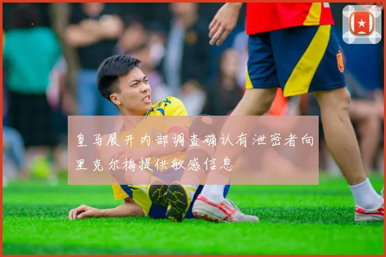 皇马展开内部调查确认有泄密者向里克尔梅提供敏感信息