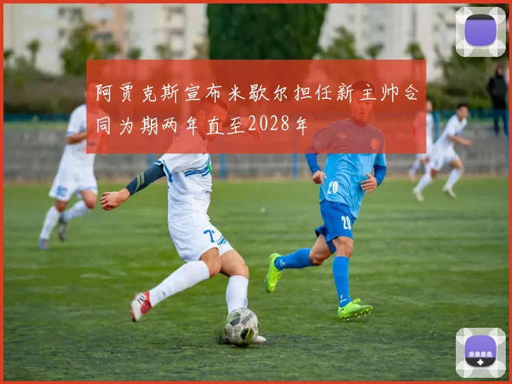 阿贾克斯宣布米歇尔担任新主帅合同为期两年直至2028年