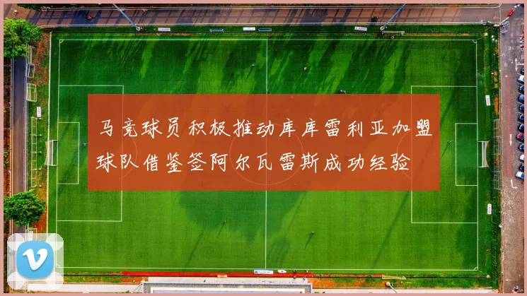 马竞球员积极推动库库雷利亚加盟球队借鉴签阿尔瓦雷斯成功经验
