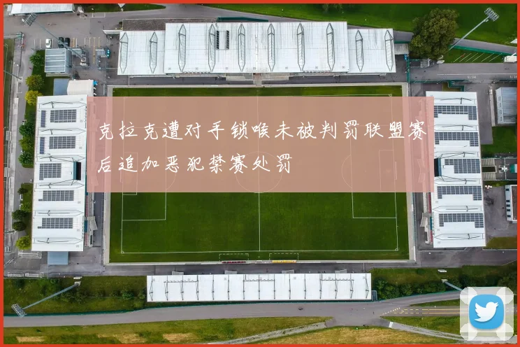 克拉克遭对手锁喉未被判罚联盟赛后追加恶犯禁赛处罚
