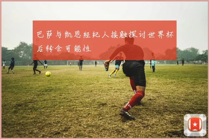 巴萨与凯恩经纪人接触探讨世界杯后转会可能性