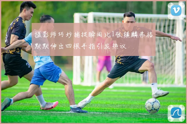 摄影师巧妙捕捉瞬间比1张镇麟弗格默默伸出四根手指引发热议